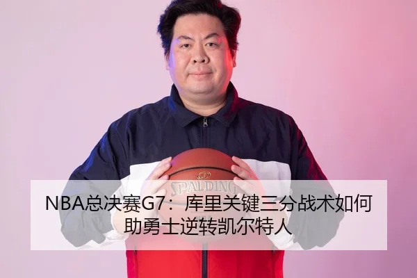 NBA总决赛G7：库里关键三分战术如何助勇士逆转凯尔特人