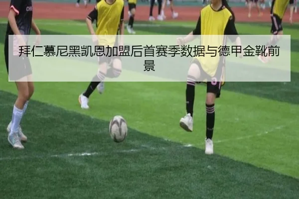 拜仁慕尼黑凯恩加盟后首赛季数据与德甲金靴前景
