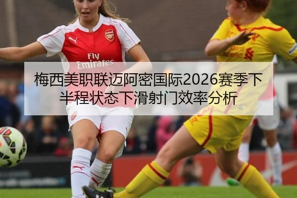 梅西美职联迈阿密国际2026赛季下半程状态下滑射门效率分析