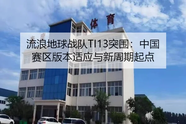 流浪地球战队TI13突围：中国赛区版本适应与新周期起点
