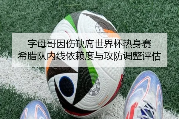 字母哥因伤缺席世界杯热身赛 希腊队内线依赖度与攻防调整评估